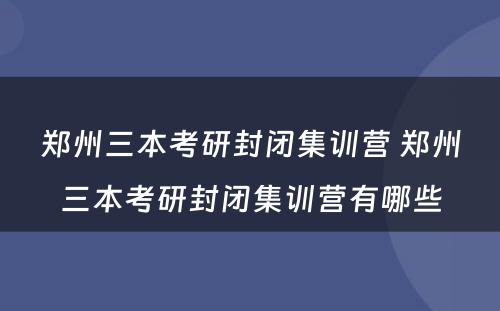 郑州三本考研封闭集训营 郑州三本考研封闭集训营有哪些