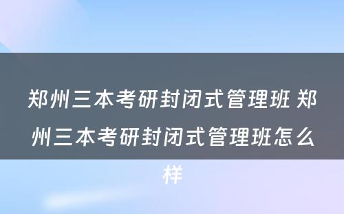 郑州三本考研封闭式管理班 郑州三本考研封闭式管理班怎么样
