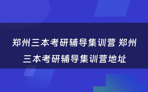 郑州三本考研辅导集训营 郑州三本考研辅导集训营地址