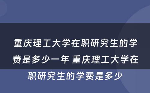 重庆理工大学在职研究生的学费是多少一年 重庆理工大学在职研究生的学费是多少