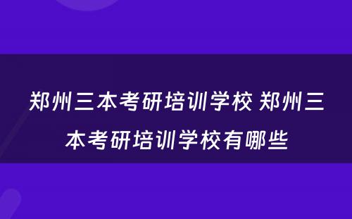 郑州三本考研培训学校 郑州三本考研培训学校有哪些