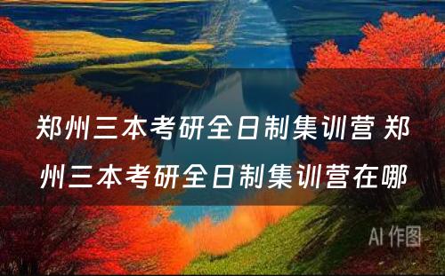 郑州三本考研全日制集训营 郑州三本考研全日制集训营在哪