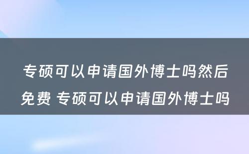 专硕可以申请国外博士吗然后免费 专硕可以申请国外博士吗