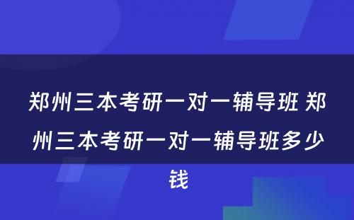 郑州三本考研一对一辅导班 郑州三本考研一对一辅导班多少钱
