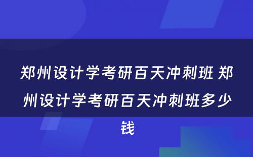 郑州设计学考研百天冲刺班 郑州设计学考研百天冲刺班多少钱