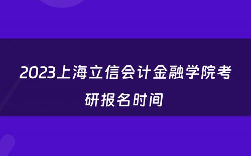 2023上海立信会计金融学院考研报名时间 