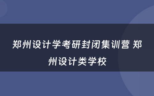 郑州设计学考研封闭集训营 郑州设计类学校
