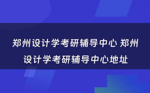 郑州设计学考研辅导中心 郑州设计学考研辅导中心地址