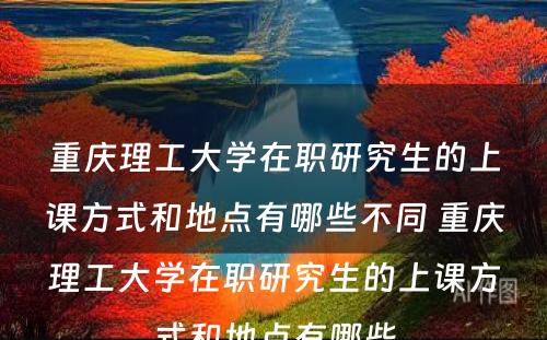 重庆理工大学在职研究生的上课方式和地点有哪些不同 重庆理工大学在职研究生的上课方式和地点有哪些