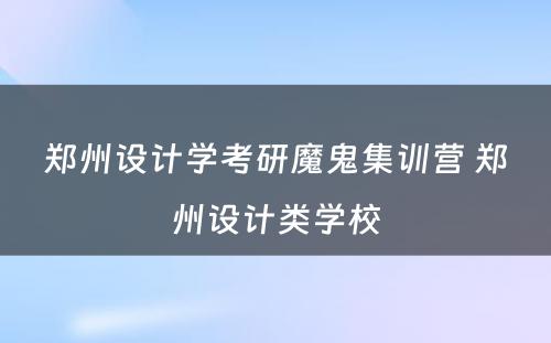 郑州设计学考研魔鬼集训营 郑州设计类学校