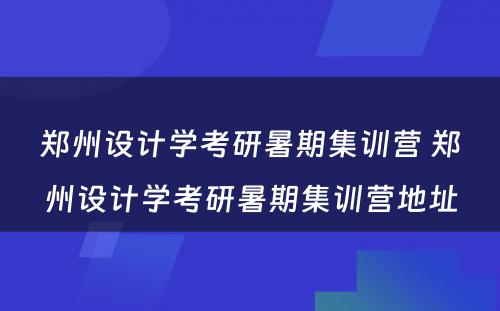 郑州设计学考研暑期集训营 郑州设计学考研暑期集训营地址