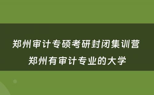 郑州审计专硕考研封闭集训营 郑州有审计专业的大学