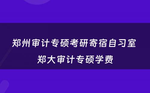 郑州审计专硕考研寄宿自习室 郑大审计专硕学费