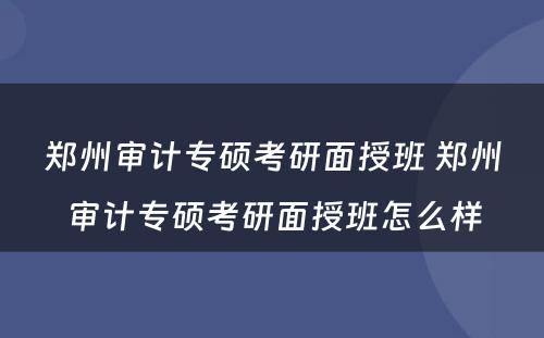 郑州审计专硕考研面授班 郑州审计专硕考研面授班怎么样