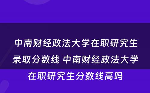 中南财经政法大学在职研究生录取分数线 中南财经政法大学在职研究生分数线高吗