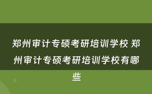 郑州审计专硕考研培训学校 郑州审计专硕考研培训学校有哪些
