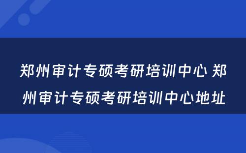 郑州审计专硕考研培训中心 郑州审计专硕考研培训中心地址