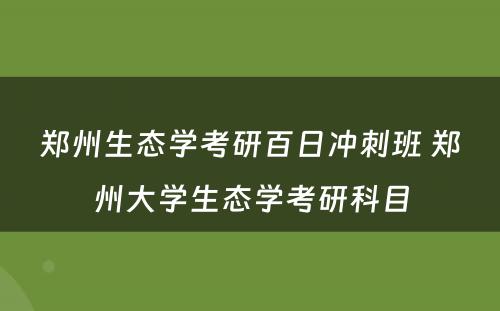 郑州生态学考研百日冲刺班 郑州大学生态学考研科目