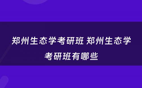 郑州生态学考研班 郑州生态学考研班有哪些