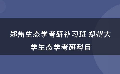 郑州生态学考研补习班 郑州大学生态学考研科目