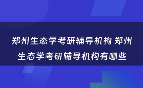 郑州生态学考研辅导机构 郑州生态学考研辅导机构有哪些