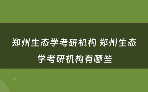 郑州生态学考研机构 郑州生态学考研机构有哪些