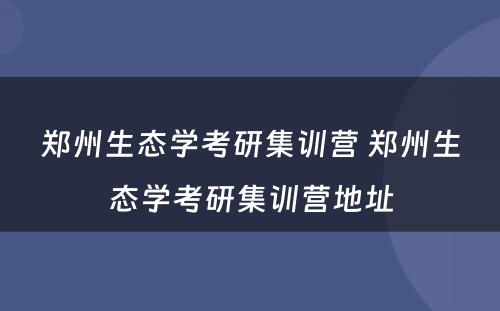 郑州生态学考研集训营 郑州生态学考研集训营地址