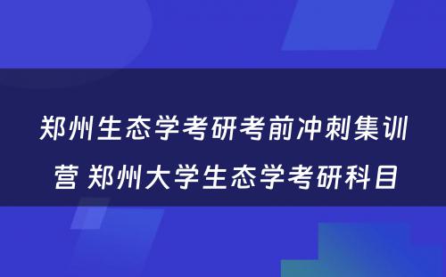 郑州生态学考研考前冲刺集训营 郑州大学生态学考研科目