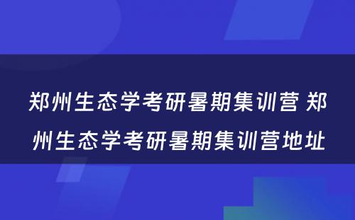 郑州生态学考研暑期集训营 郑州生态学考研暑期集训营地址