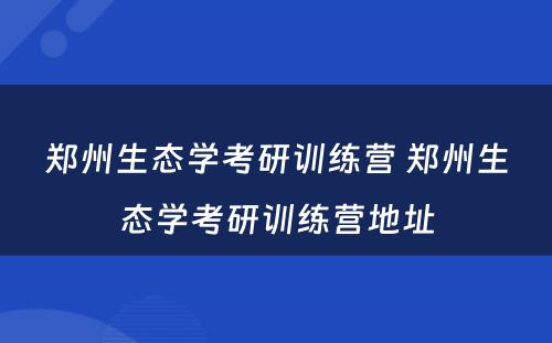 郑州生态学考研训练营 郑州生态学考研训练营地址