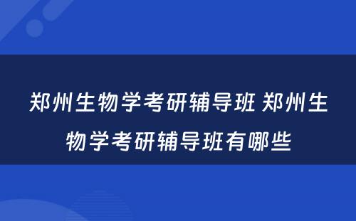 郑州生物学考研辅导班 郑州生物学考研辅导班有哪些