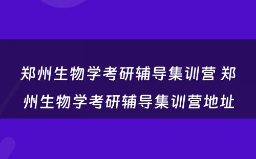 郑州生物学考研辅导集训营 郑州生物学考研辅导集训营地址