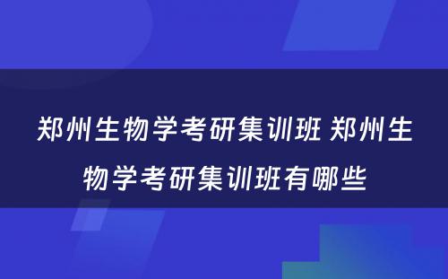 郑州生物学考研集训班 郑州生物学考研集训班有哪些