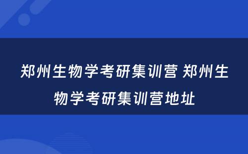 郑州生物学考研集训营 郑州生物学考研集训营地址