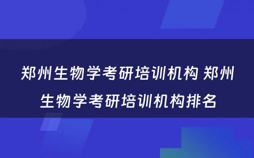 郑州生物学考研培训机构 郑州生物学考研培训机构排名