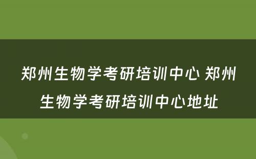 郑州生物学考研培训中心 郑州生物学考研培训中心地址