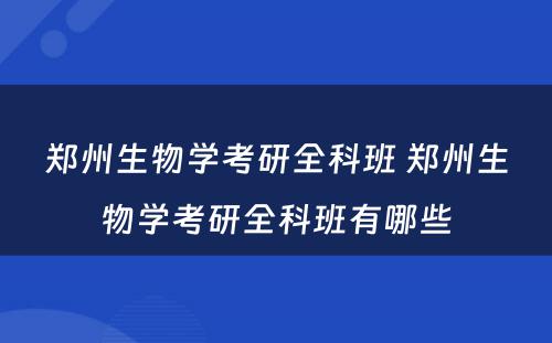 郑州生物学考研全科班 郑州生物学考研全科班有哪些