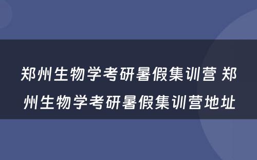 郑州生物学考研暑假集训营 郑州生物学考研暑假集训营地址