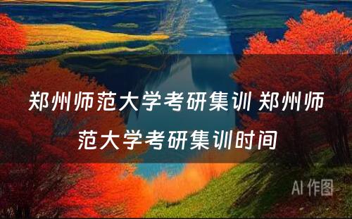 郑州师范大学考研集训 郑州师范大学考研集训时间