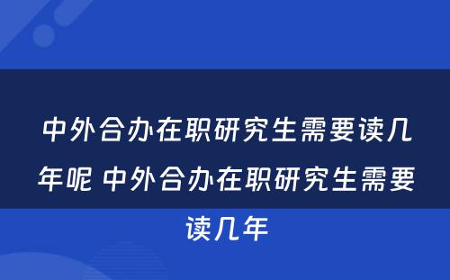 中外合办在职研究生需要读几年呢 中外合办在职研究生需要读几年