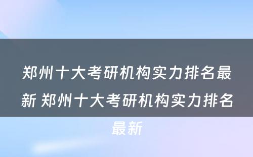 郑州十大考研机构实力排名最新 郑州十大考研机构实力排名最新