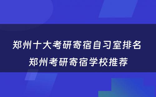 郑州十大考研寄宿自习室排名 郑州考研寄宿学校推荐