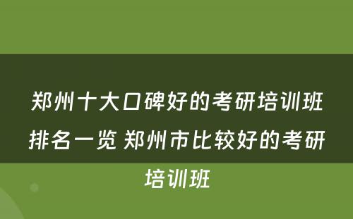 郑州十大口碑好的考研培训班排名一览 郑州市比较好的考研培训班