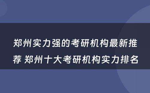 郑州实力强的考研机构最新推荐 郑州十大考研机构实力排名