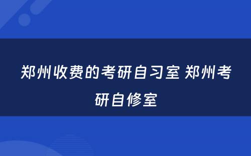 郑州收费的考研自习室 郑州考研自修室