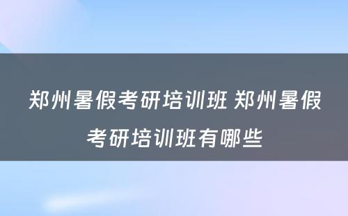 郑州暑假考研培训班 郑州暑假考研培训班有哪些