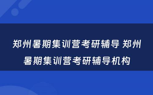 郑州暑期集训营考研辅导 郑州暑期集训营考研辅导机构