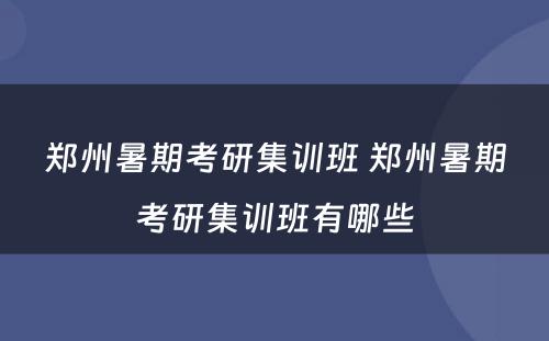 郑州暑期考研集训班 郑州暑期考研集训班有哪些