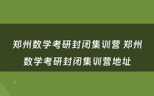 郑州数学考研封闭集训营 郑州数学考研封闭集训营地址