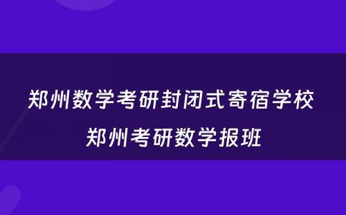 郑州数学考研封闭式寄宿学校 郑州考研数学报班